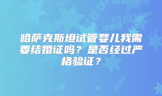 哈萨克斯坦试管婴儿我需要结婚证吗？是否经过严格验证？