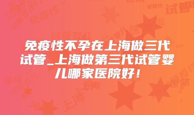 免疫性不孕在上海做三代试管_上海做第三代试管婴儿哪家医院好！