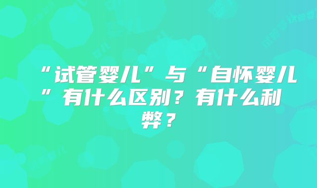 “试管婴儿”与“自怀婴儿”有什么区别？有什么利弊？