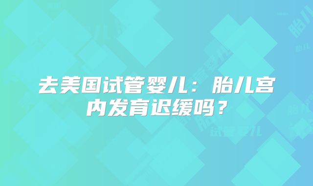 去美国试管婴儿：胎儿宫内发育迟缓吗？