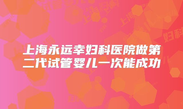 上海永远幸妇科医院做第二代试管婴儿一次能成功
