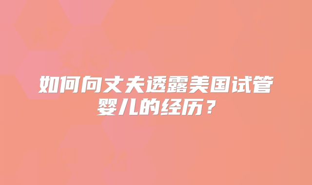 如何向丈夫透露美国试管婴儿的经历？
