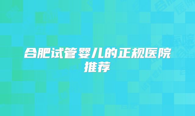 合肥试管婴儿的正规医院推荐