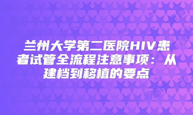 兰州大学第二医院HIV患者试管全流程注意事项：从建档到移植的要点
