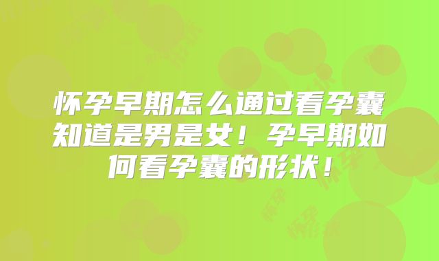 怀孕早期怎么通过看孕囊知道是男是女!孕早期如何看孕囊的形状!