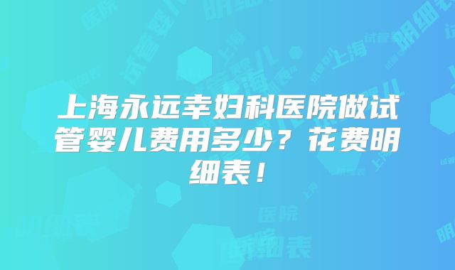 上海永远幸妇科医院做试管婴儿费用多少?花费明细表!