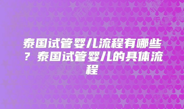 泰国试管婴儿流程有哪些？泰国试管婴儿的具体流程