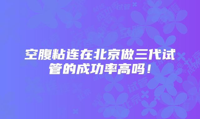 空腹粘连在北京做三代试管的成功率高吗！