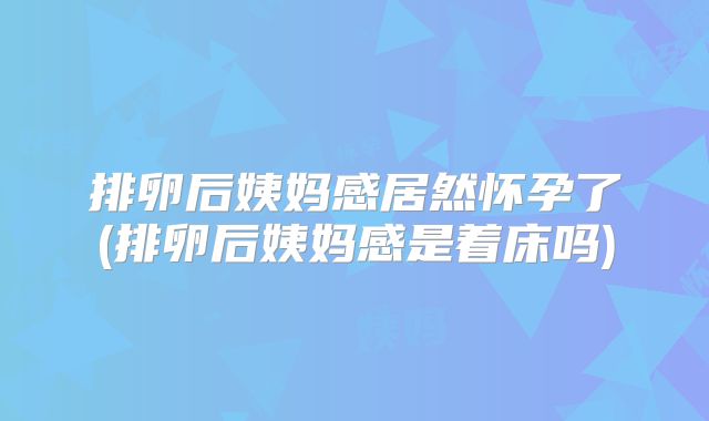 排卵后姨妈感居然怀孕了(排卵后姨妈感是着床吗)