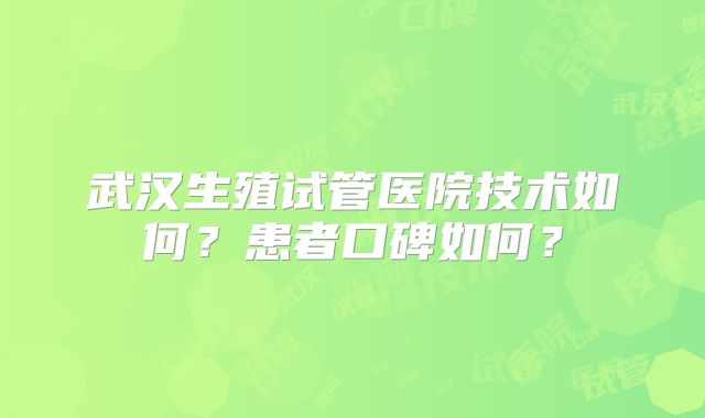 武汉生殖试管医院技术如何？患者口碑如何？