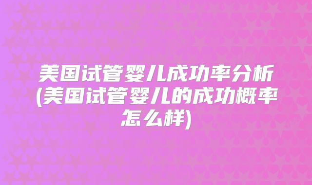 美国试管婴儿成功率分析(美国试管婴儿的成功概率怎么样)