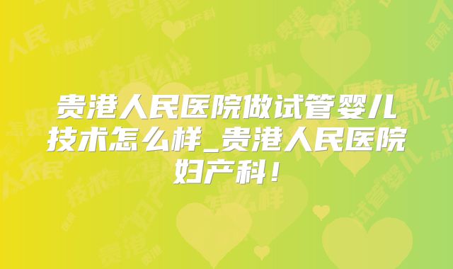 贵港人民医院做试管婴儿技术怎么样_贵港人民医院妇产科！