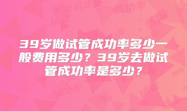 39岁做试管成功率多少一般费用多少？39岁去做试管成功率是多少？