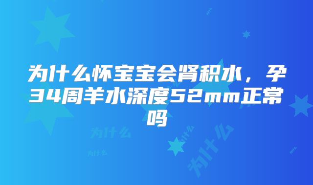 为什么怀宝宝会肾积水，孕34周羊水深度52mm正常吗