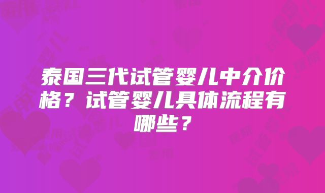 泰国三代试管婴儿中介价格？试管婴儿具体流程有哪些？