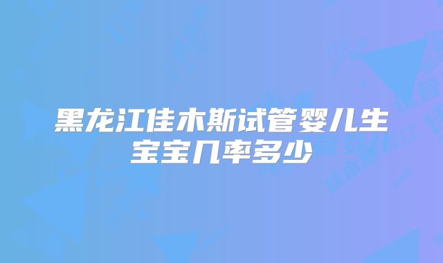 黑龙江佳木斯试管婴儿生宝宝几率多少