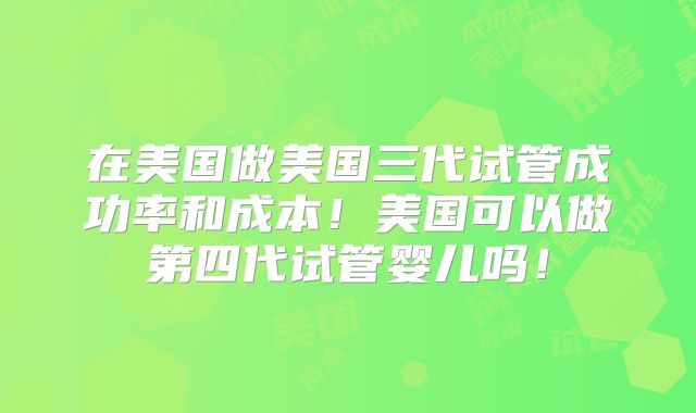 在美国做美国三代试管成功率和成本!美国可以做第四代试管婴儿吗!