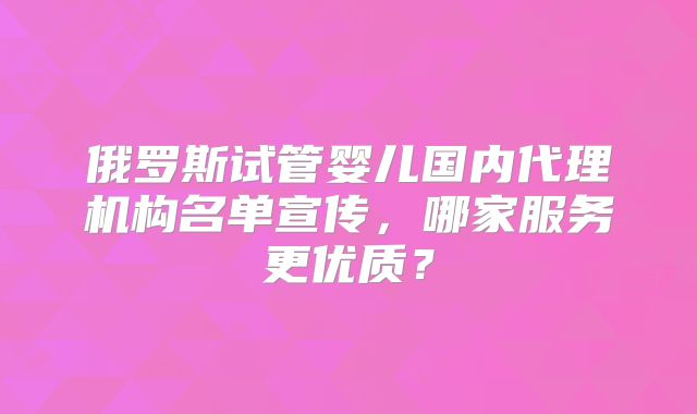 俄罗斯试管婴儿国内代理机构名单宣传，哪家服务更优质？