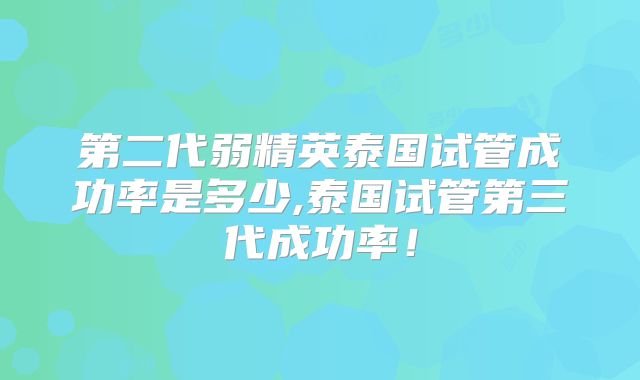 第二代弱精英泰国试管成功率是多少,泰国试管第三代成功率！