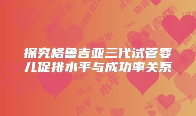 探究格鲁吉亚三代试管婴儿促排水平与成功率关系