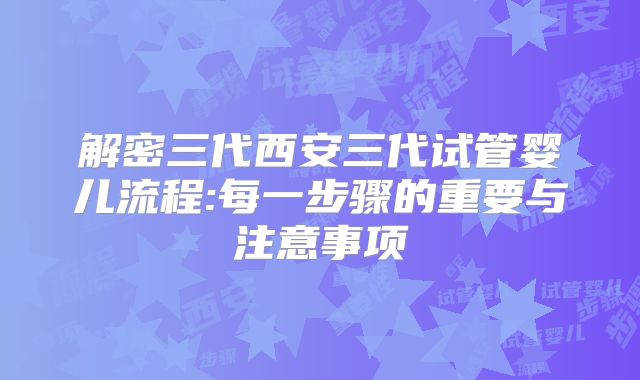解密三代西安三代试管婴儿流程:每一步骤的重要与注意事项