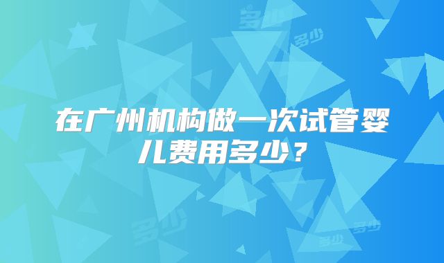 在广州机构做一次试管婴儿费用多少?