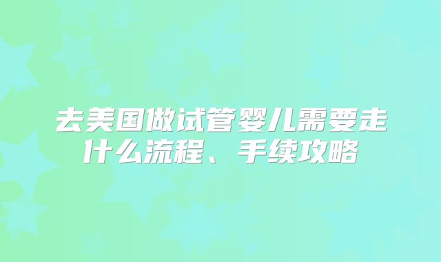 去美国做试管婴儿需要走什么流程、手续攻略