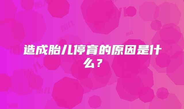 造成胎儿停育的原因是什么？
