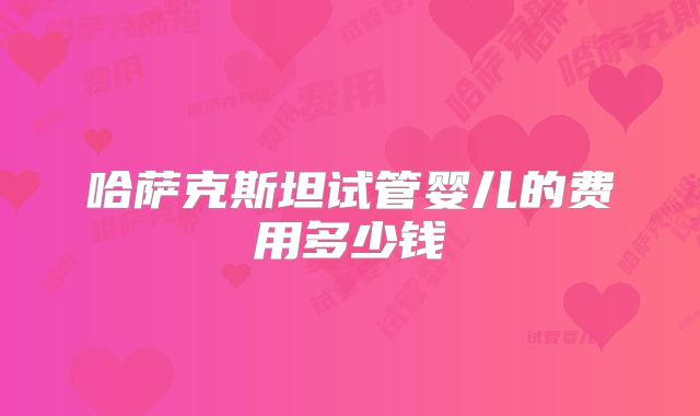 哈萨克斯坦试管婴儿的费用多少钱