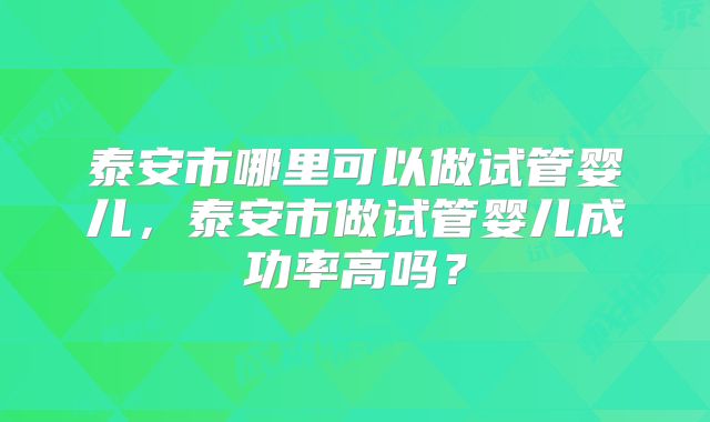 泰安市哪里可以做试管婴儿，泰安市做试管婴儿成功率高吗？