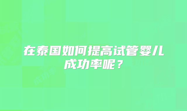 在泰国如何提高试管婴儿成功率呢？