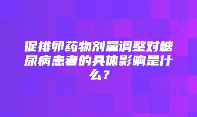 促排卵药物剂量调整对糖尿病患者的具体影响是什么？
