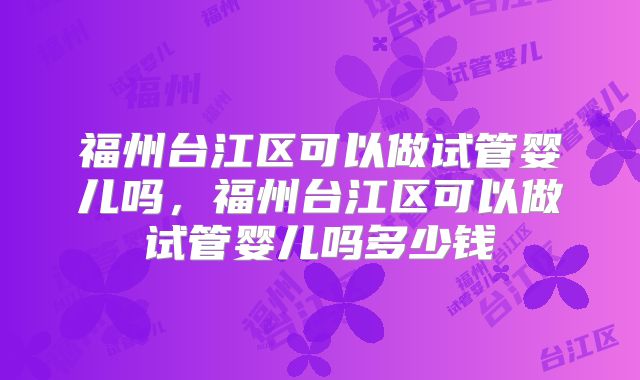 福州台江区可以做试管婴儿吗，福州台江区可以做试管婴儿吗多少钱