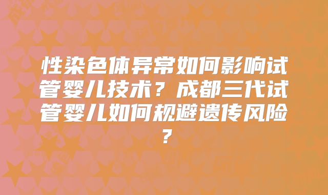 性染色体异常如何影响试管婴儿技术？成都三代试管婴儿如何规避遗传风险？
