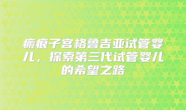 瘢痕子宫格鲁吉亚试管婴儿，探索第三代试管婴儿的希望之路