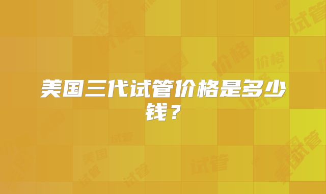 美国三代试管价格是多少钱？