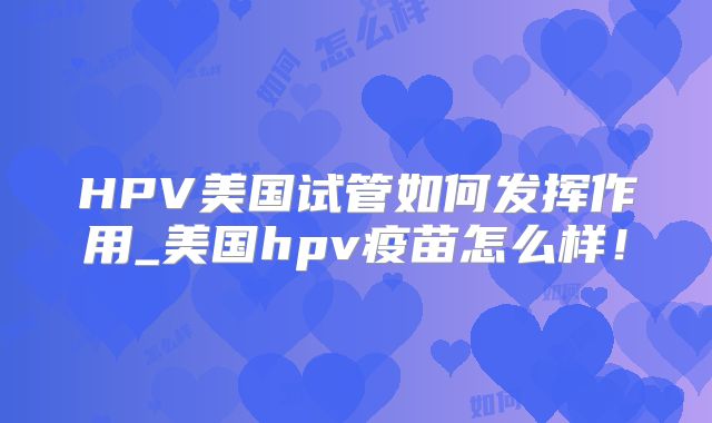 HPV美国试管如何发挥作用_美国hpv疫苗怎么样！