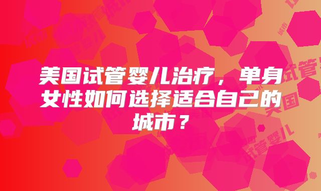 美国试管婴儿治疗，单身女性如何选择适合自己的城市？