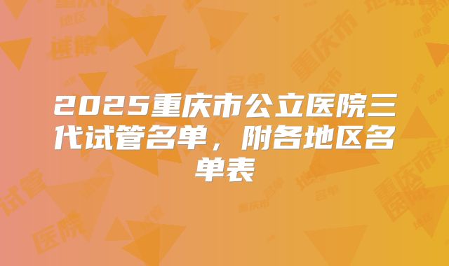 2025重庆市公立医院三代试管名单，附各地区名单表