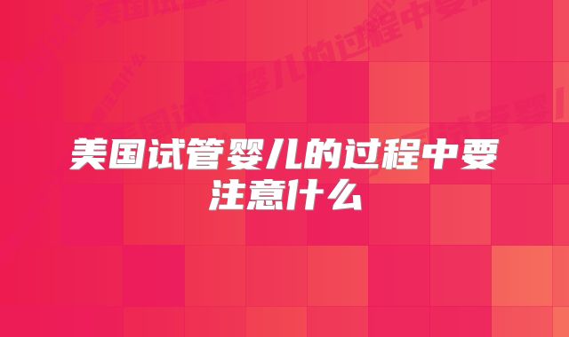 美国试管婴儿的过程中要注意什么