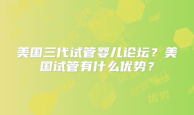 美国三代试管婴儿论坛？美国试管有什么优势？