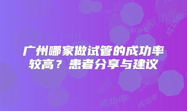 广州哪家做试管的成功率较高？患者分享与建议