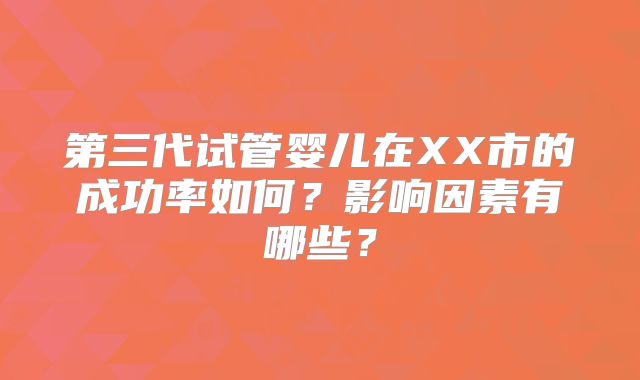 第三代试管婴儿在XX市的成功率如何？影响因素有哪些？
