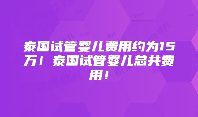 泰国试管婴儿费用约为15万!泰国试管婴儿总共费用!