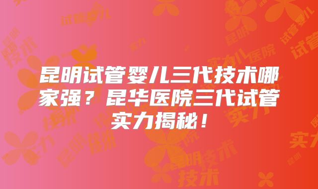昆明试管婴儿三代技术哪家强？昆华医院三代试管实力揭秘！