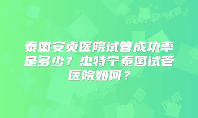 泰国安贞医院试管成功率是多少？杰特宁泰国试管医院如何？