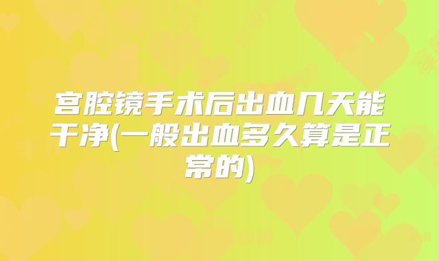 宫腔镜手术后出血几天能干净(一般出血多久算是正常的)