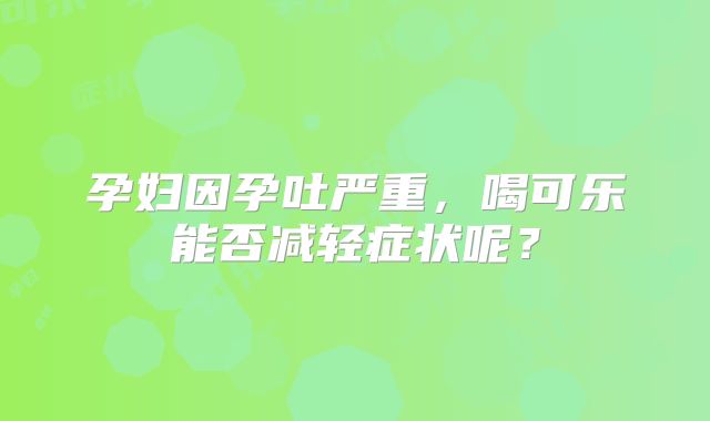 孕妇因孕吐严重,喝可乐能否减轻症状呢?