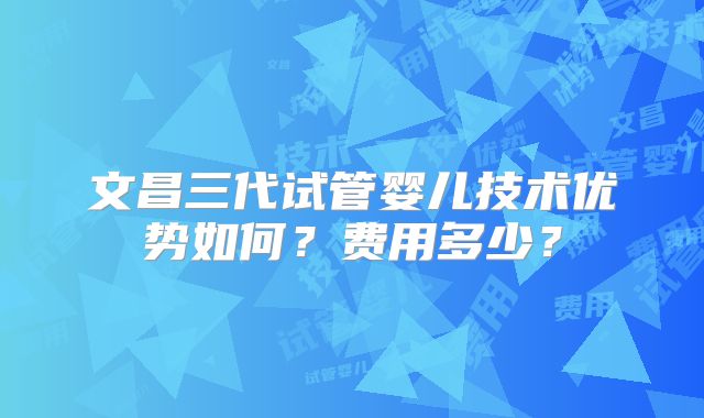 文昌三代试管婴儿技术优势如何？费用多少？