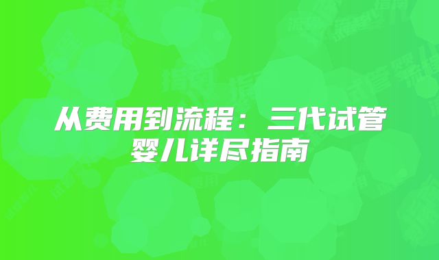 从费用到流程：三代试管婴儿详尽指南